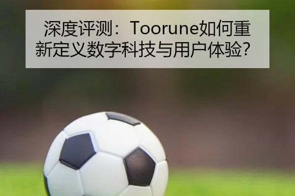 深度评测：Toorune如何重新定义数字科技与用户体验？