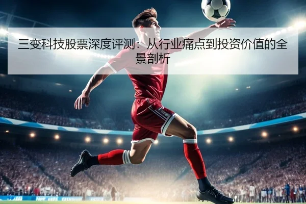 三变科技股票深度评测：从行业痛点到投资价值的全景剖析